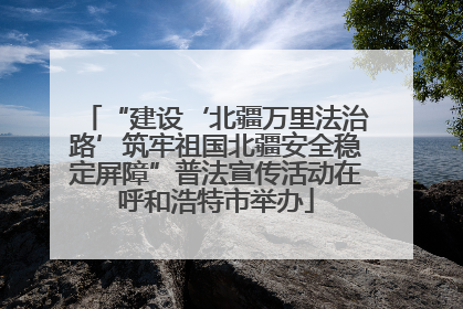 “建设‘北疆万里法治路’筑牢祖国北疆安全稳定屏障”普法宣传活动在呼和浩特市举办